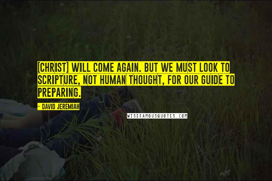 David Jeremiah Quotes: [Christ] will come again. But we must look to Scripture, not human thought, for our guide to preparing.