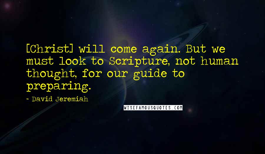 David Jeremiah Quotes: [Christ] will come again. But we must look to Scripture, not human thought, for our guide to preparing.