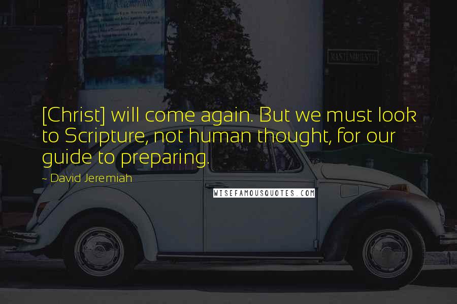 David Jeremiah Quotes: [Christ] will come again. But we must look to Scripture, not human thought, for our guide to preparing.