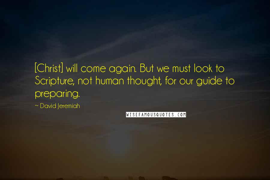 David Jeremiah Quotes: [Christ] will come again. But we must look to Scripture, not human thought, for our guide to preparing.