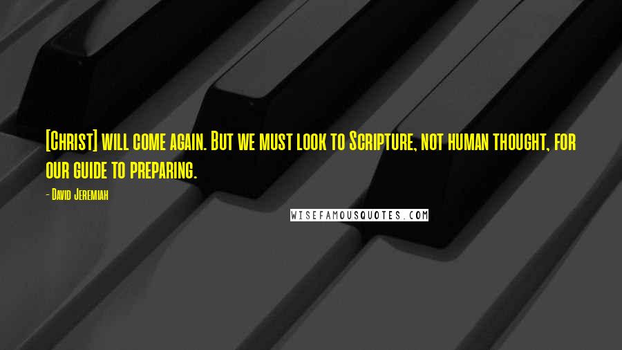 David Jeremiah Quotes: [Christ] will come again. But we must look to Scripture, not human thought, for our guide to preparing.