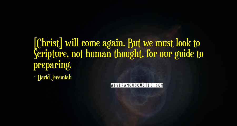 David Jeremiah Quotes: [Christ] will come again. But we must look to Scripture, not human thought, for our guide to preparing.