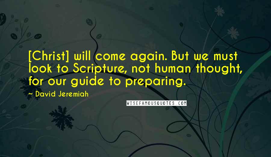 David Jeremiah Quotes: [Christ] will come again. But we must look to Scripture, not human thought, for our guide to preparing.