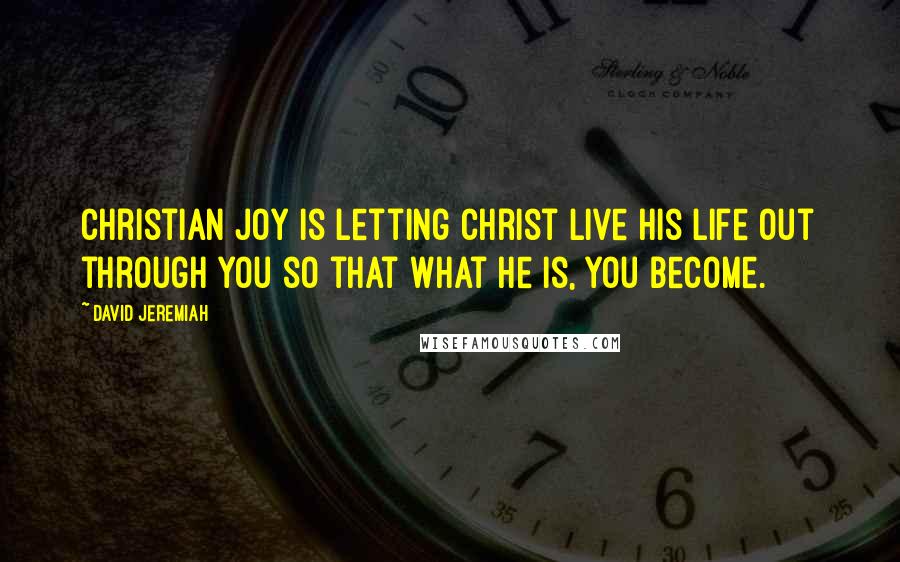 David Jeremiah Quotes: Christian joy is letting Christ live His life out through you so that what He is, you become.