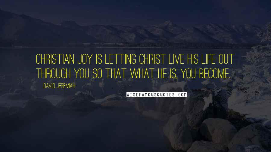 David Jeremiah Quotes: Christian joy is letting Christ live His life out through you so that what He is, you become.