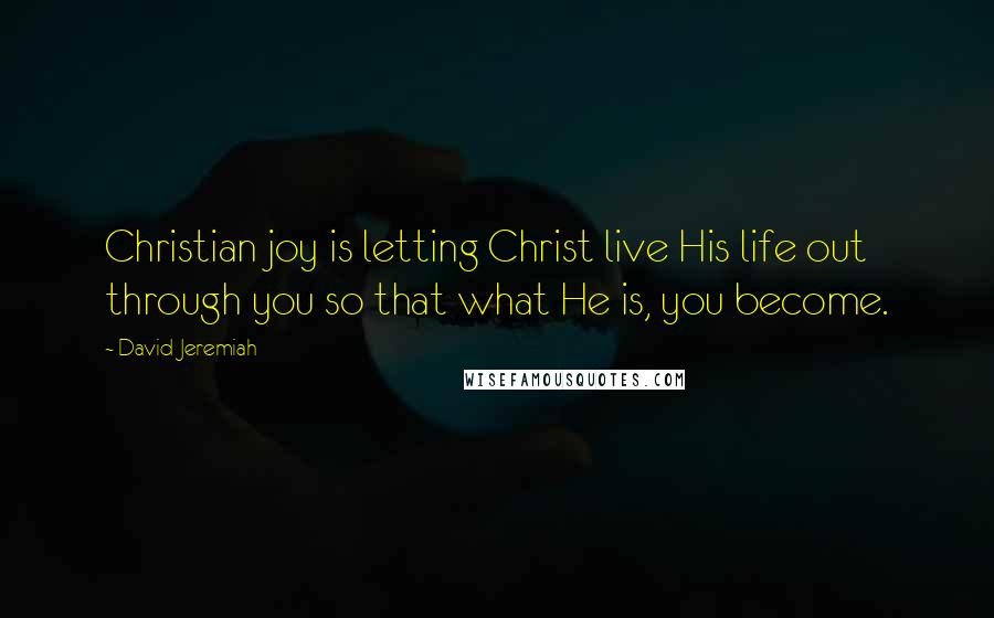 David Jeremiah Quotes: Christian joy is letting Christ live His life out through you so that what He is, you become.