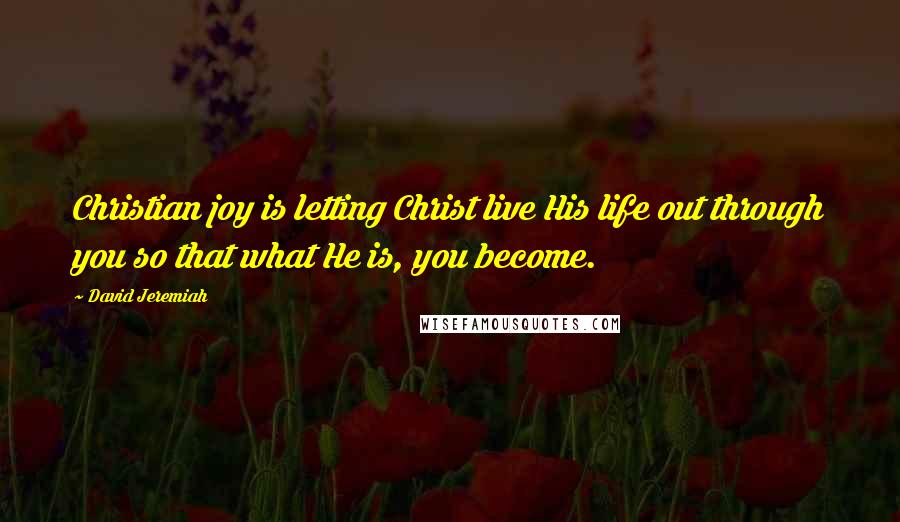 David Jeremiah Quotes: Christian joy is letting Christ live His life out through you so that what He is, you become.