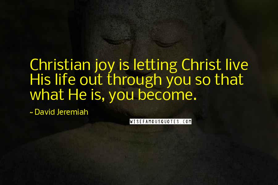 David Jeremiah Quotes: Christian joy is letting Christ live His life out through you so that what He is, you become.