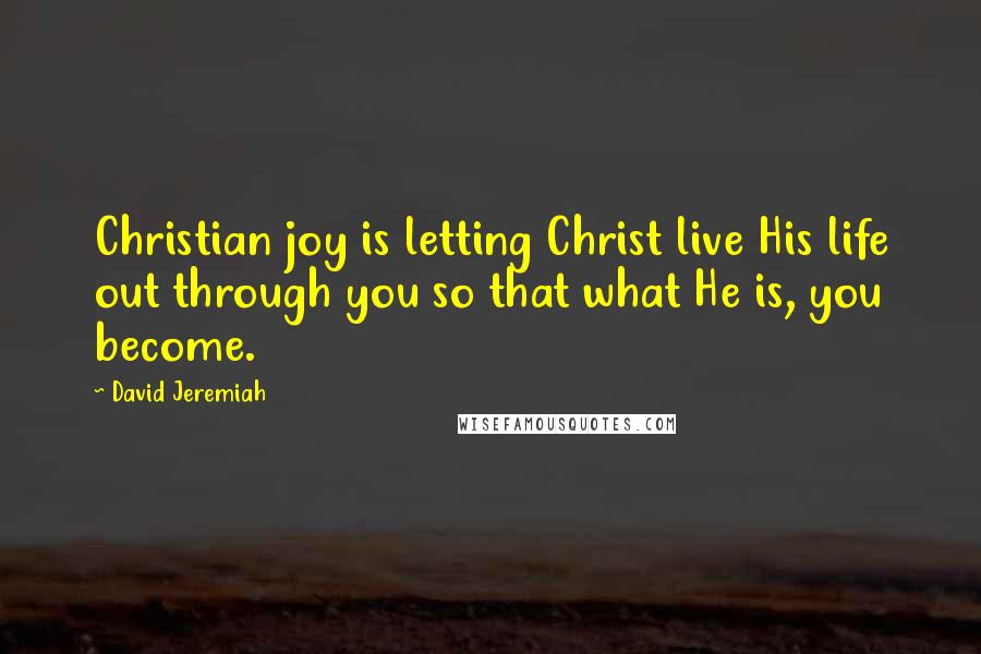 David Jeremiah Quotes: Christian joy is letting Christ live His life out through you so that what He is, you become.