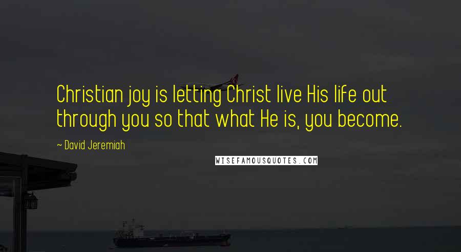 David Jeremiah Quotes: Christian joy is letting Christ live His life out through you so that what He is, you become.