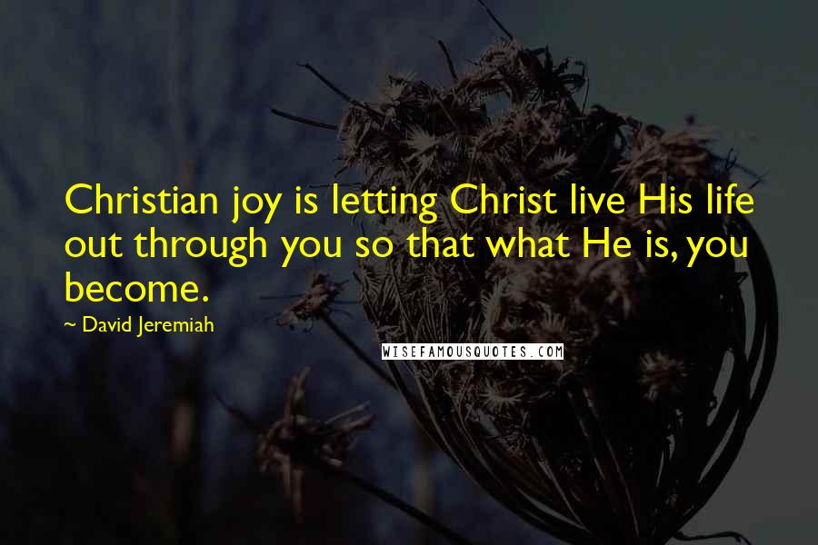 David Jeremiah Quotes: Christian joy is letting Christ live His life out through you so that what He is, you become.