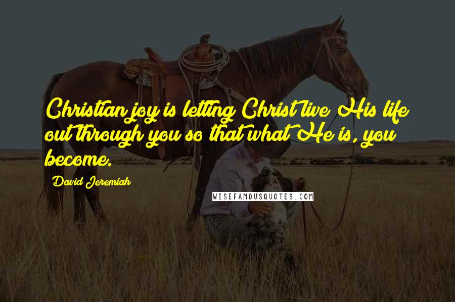 David Jeremiah Quotes: Christian joy is letting Christ live His life out through you so that what He is, you become.