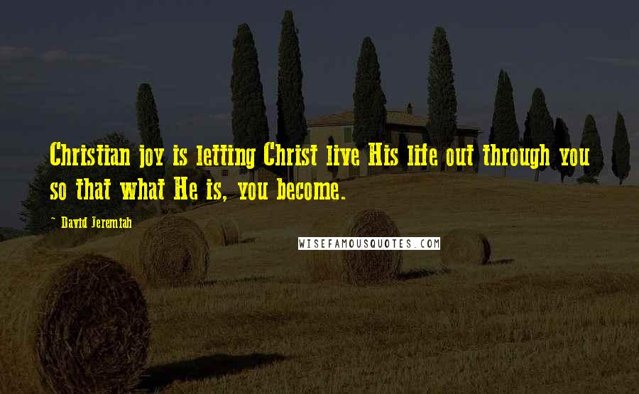 David Jeremiah Quotes: Christian joy is letting Christ live His life out through you so that what He is, you become.