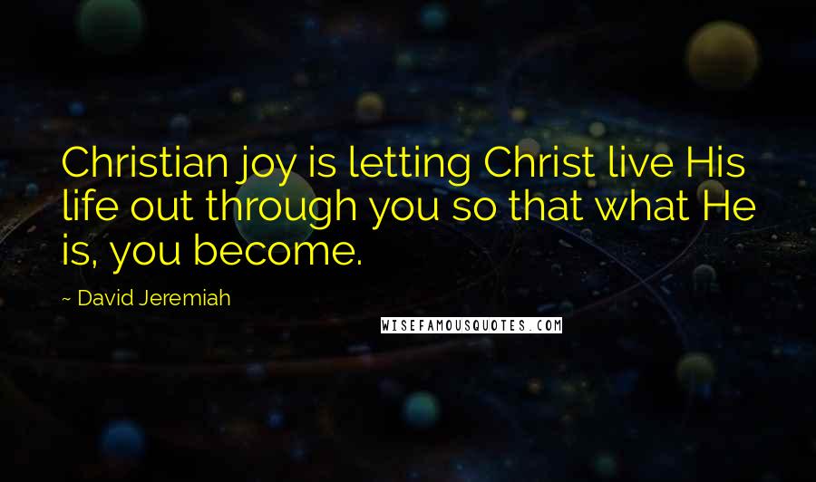 David Jeremiah Quotes: Christian joy is letting Christ live His life out through you so that what He is, you become.