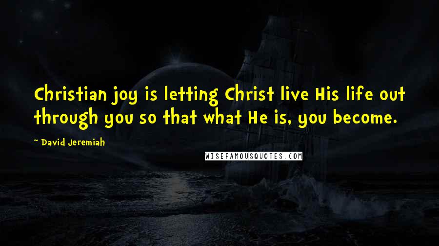 David Jeremiah Quotes: Christian joy is letting Christ live His life out through you so that what He is, you become.