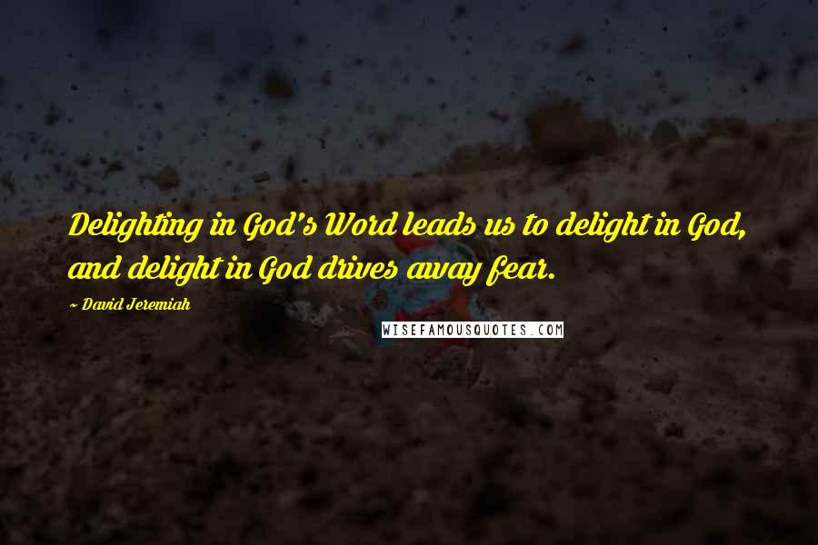 David Jeremiah Quotes: Delighting in God's Word leads us to delight in God, and delight in God drives away fear.