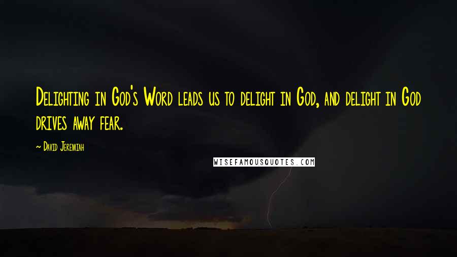 David Jeremiah Quotes: Delighting in God's Word leads us to delight in God, and delight in God drives away fear.