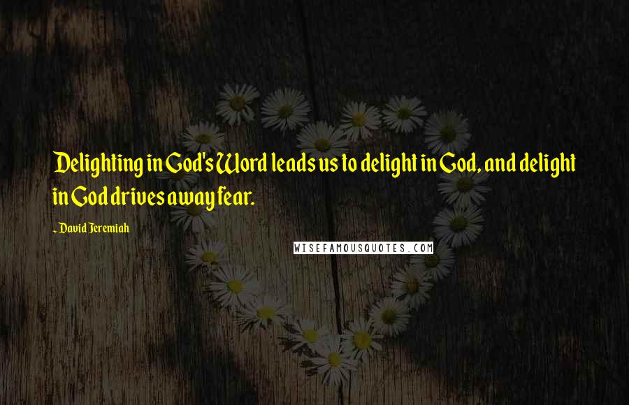 David Jeremiah Quotes: Delighting in God's Word leads us to delight in God, and delight in God drives away fear.