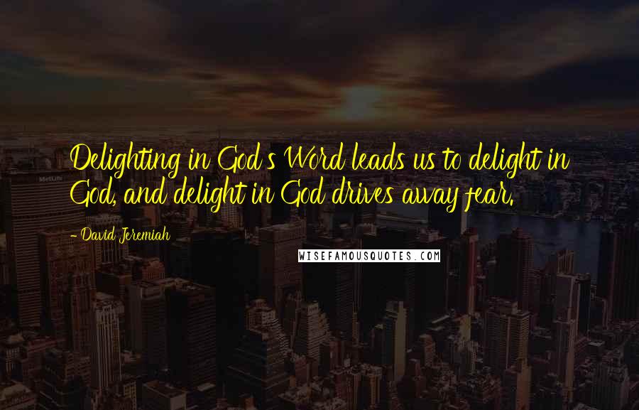 David Jeremiah Quotes: Delighting in God's Word leads us to delight in God, and delight in God drives away fear.