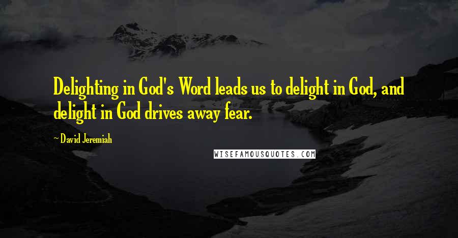 David Jeremiah Quotes: Delighting in God's Word leads us to delight in God, and delight in God drives away fear.