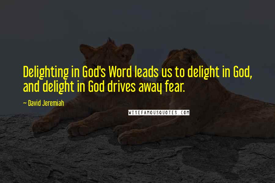 David Jeremiah Quotes: Delighting in God's Word leads us to delight in God, and delight in God drives away fear.