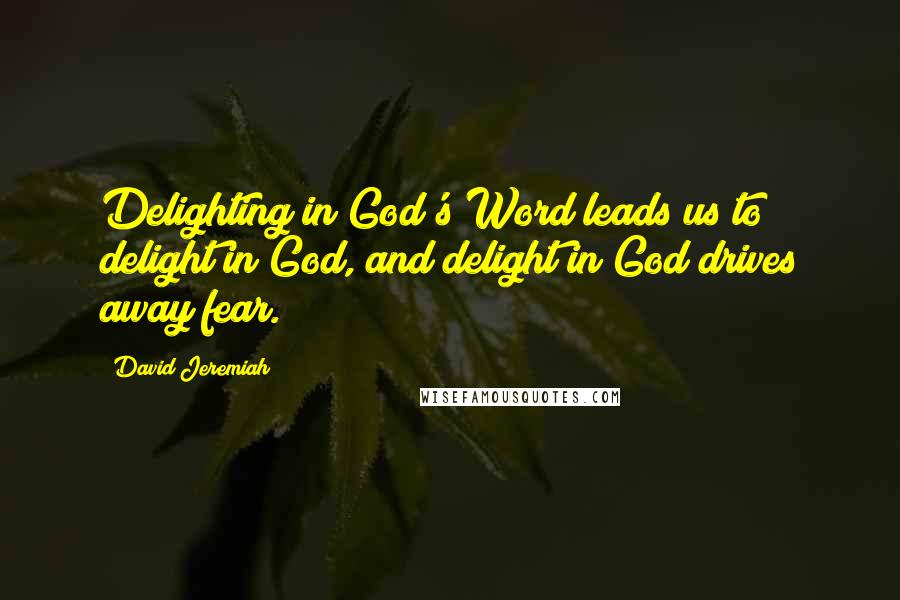 David Jeremiah Quotes: Delighting in God's Word leads us to delight in God, and delight in God drives away fear.