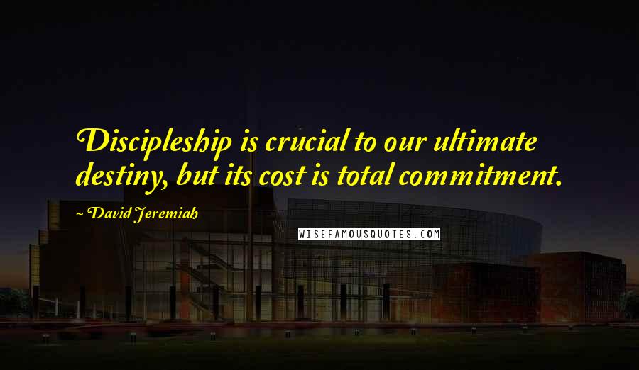 David Jeremiah Quotes: Discipleship is crucial to our ultimate destiny, but its cost is total commitment.