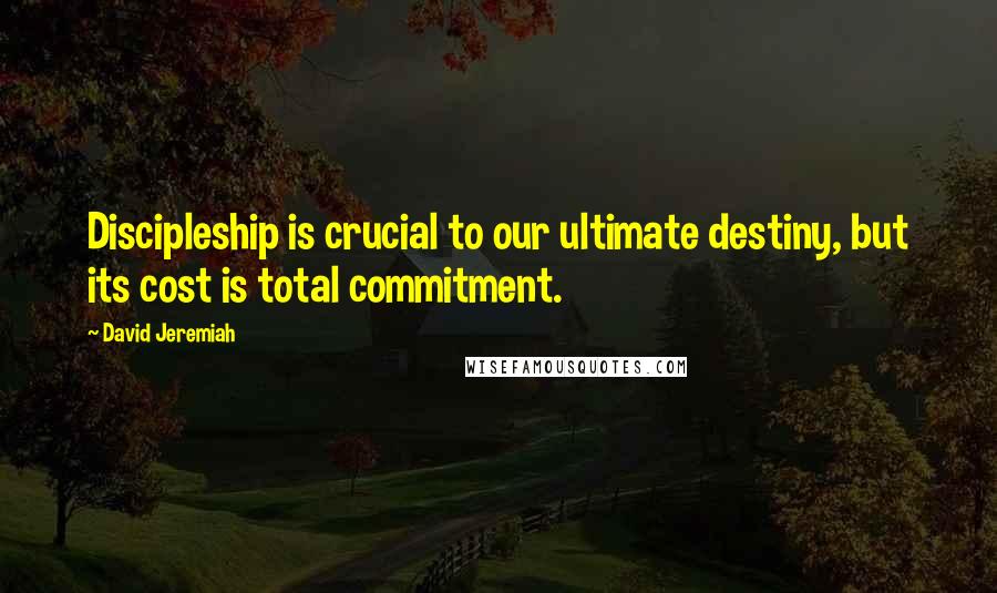 David Jeremiah Quotes: Discipleship is crucial to our ultimate destiny, but its cost is total commitment.