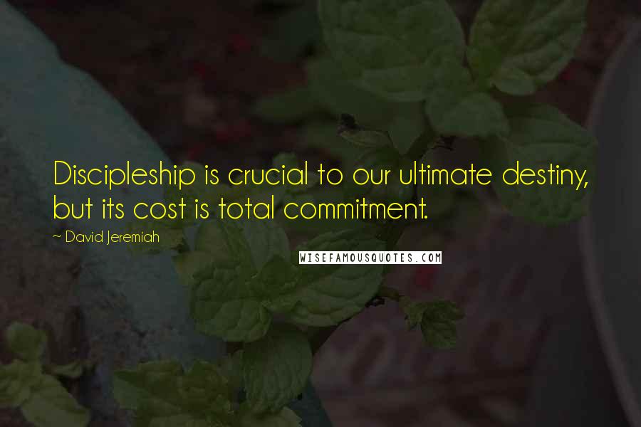 David Jeremiah Quotes: Discipleship is crucial to our ultimate destiny, but its cost is total commitment.