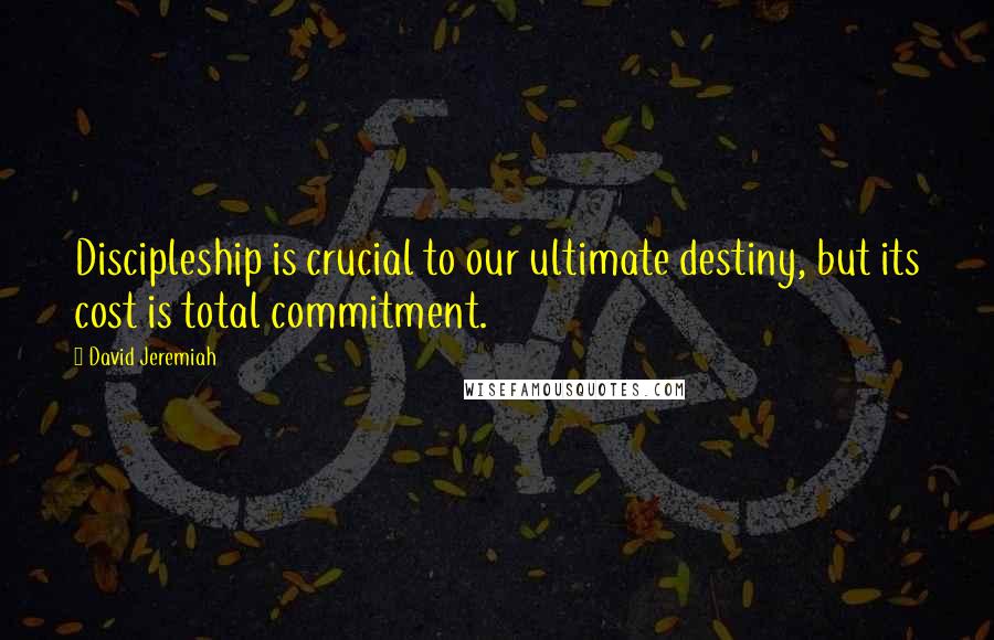 David Jeremiah Quotes: Discipleship is crucial to our ultimate destiny, but its cost is total commitment.