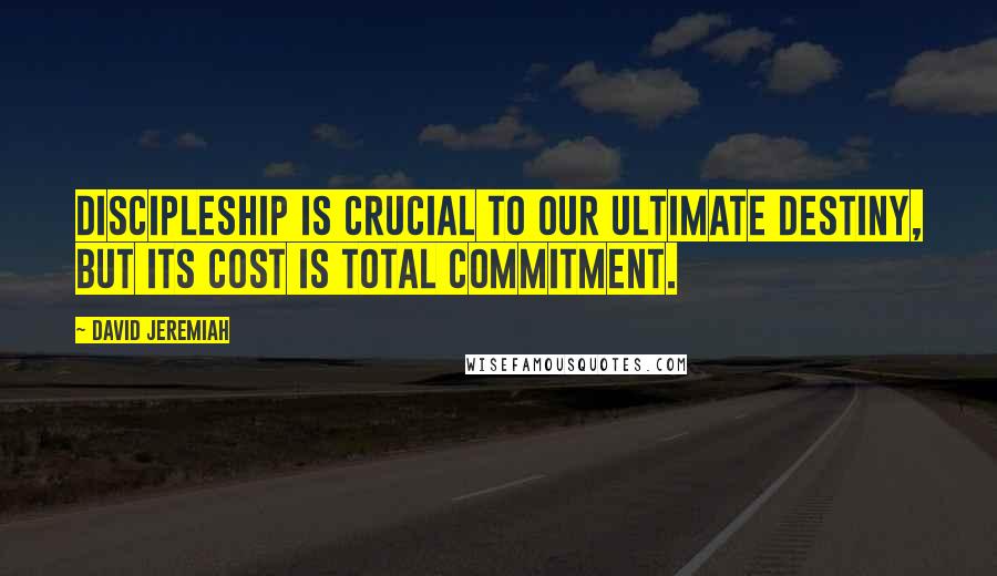 David Jeremiah Quotes: Discipleship is crucial to our ultimate destiny, but its cost is total commitment.
