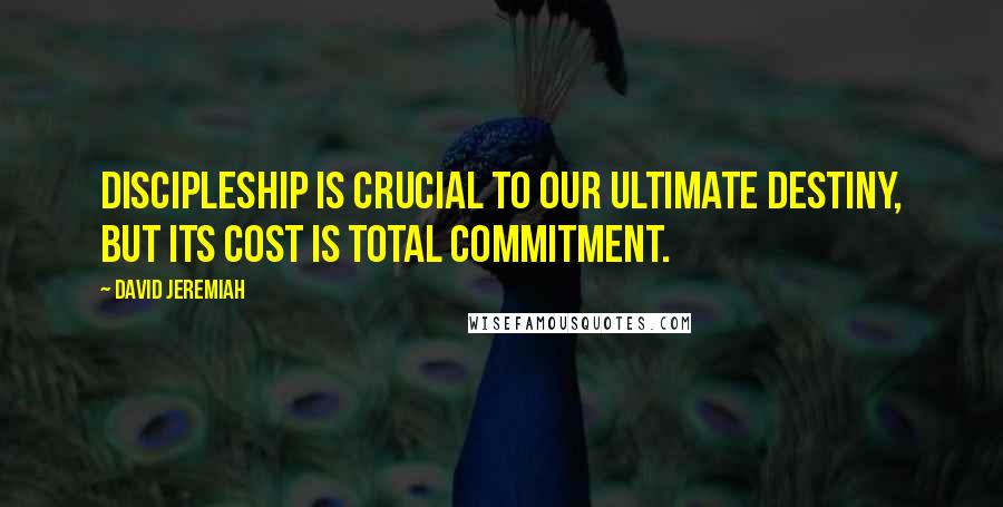David Jeremiah Quotes: Discipleship is crucial to our ultimate destiny, but its cost is total commitment.