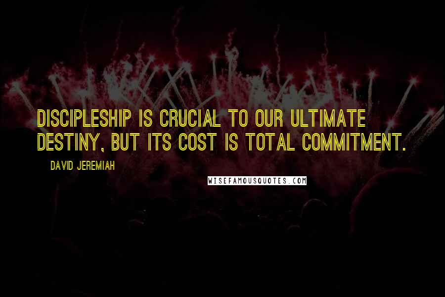 David Jeremiah Quotes: Discipleship is crucial to our ultimate destiny, but its cost is total commitment.