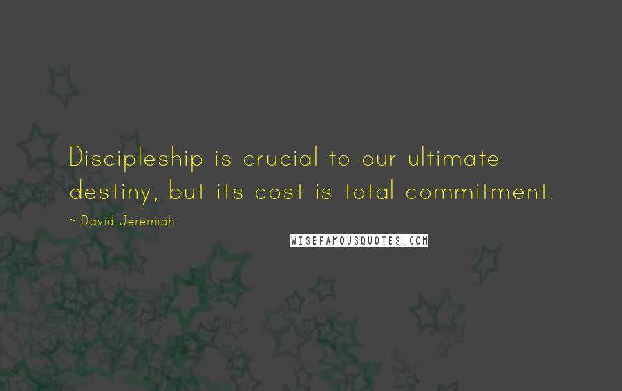 David Jeremiah Quotes: Discipleship is crucial to our ultimate destiny, but its cost is total commitment.