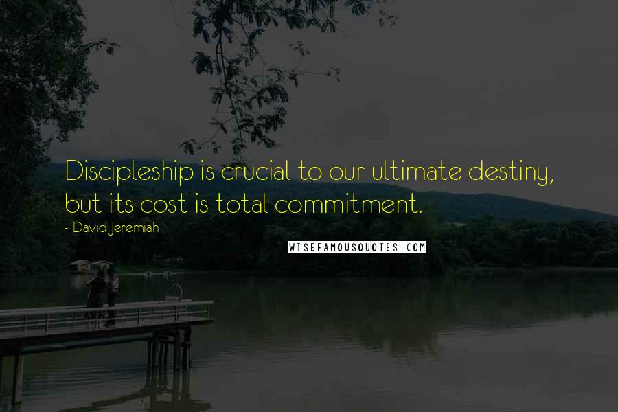 David Jeremiah Quotes: Discipleship is crucial to our ultimate destiny, but its cost is total commitment.