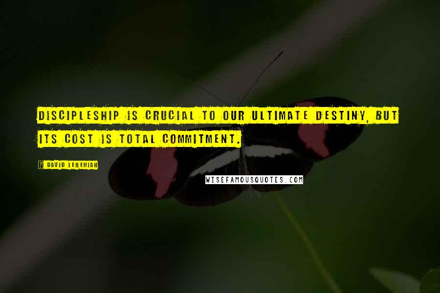 David Jeremiah Quotes: Discipleship is crucial to our ultimate destiny, but its cost is total commitment.