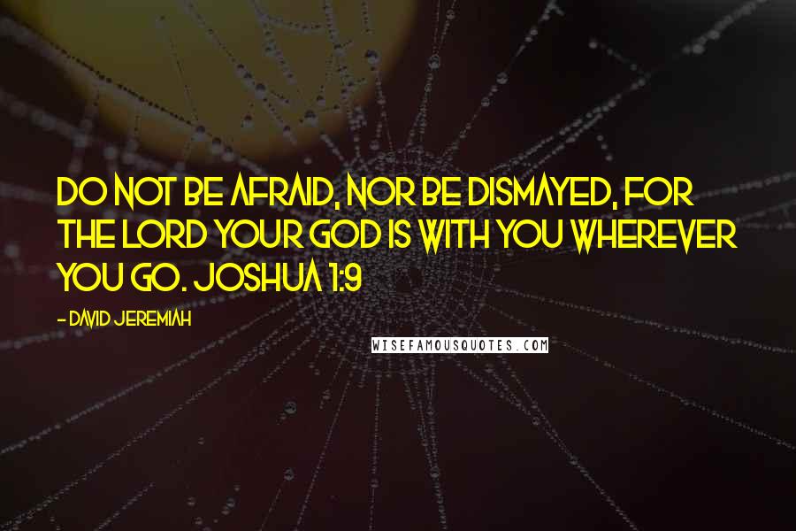 David Jeremiah Quotes: Do not be afraid, nor be dismayed, for the LORD your God is with you wherever you go. JOSHUA 1:9