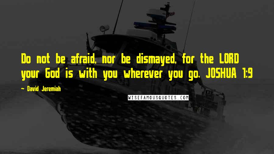 David Jeremiah Quotes: Do not be afraid, nor be dismayed, for the LORD your God is with you wherever you go. JOSHUA 1:9