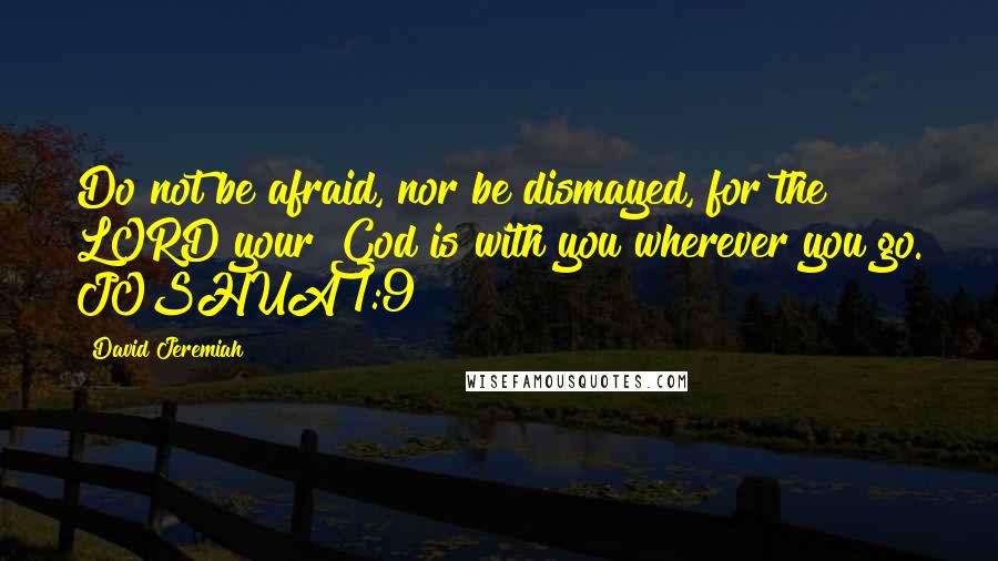 David Jeremiah Quotes: Do not be afraid, nor be dismayed, for the LORD your God is with you wherever you go. JOSHUA 1:9