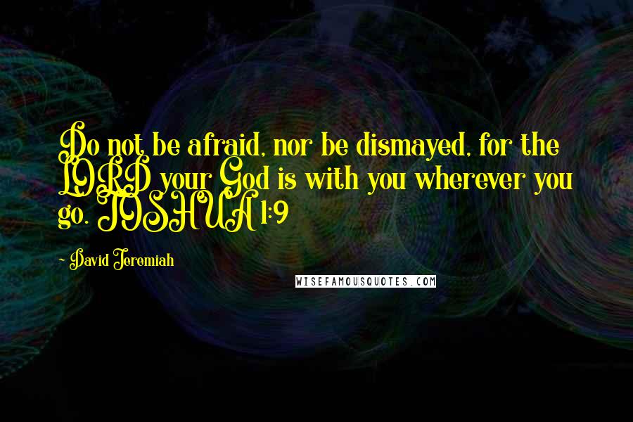 David Jeremiah Quotes: Do not be afraid, nor be dismayed, for the LORD your God is with you wherever you go. JOSHUA 1:9