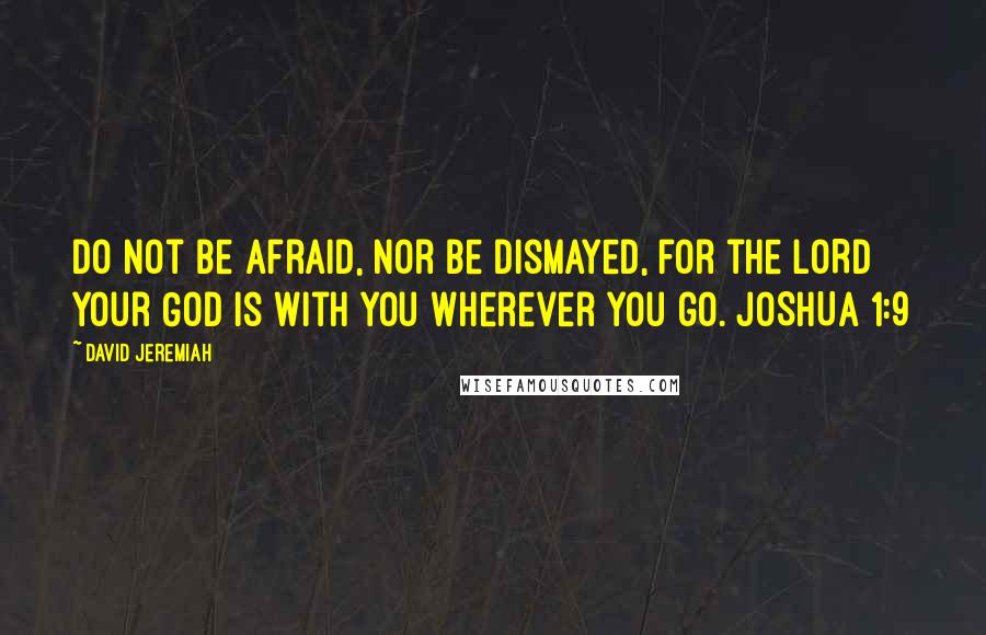 David Jeremiah Quotes: Do not be afraid, nor be dismayed, for the LORD your God is with you wherever you go. JOSHUA 1:9