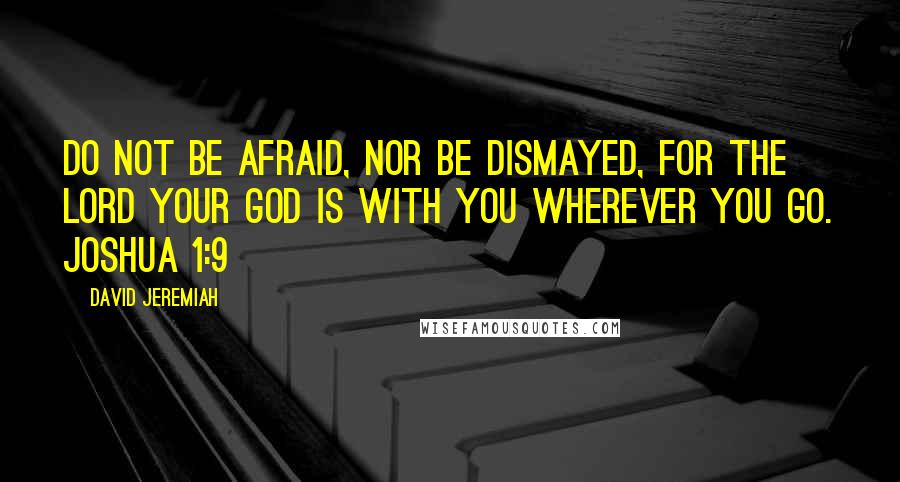 David Jeremiah Quotes: Do not be afraid, nor be dismayed, for the LORD your God is with you wherever you go. JOSHUA 1:9