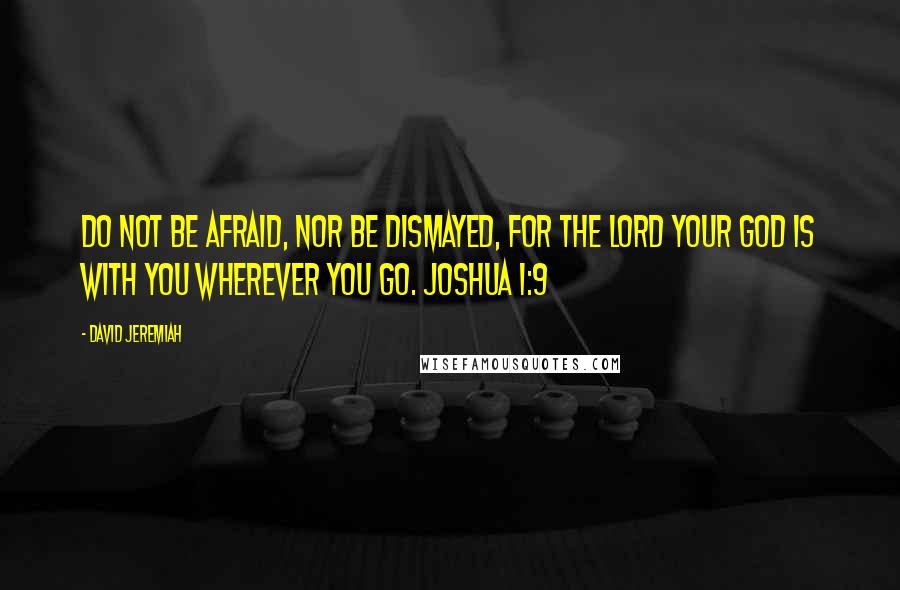 David Jeremiah Quotes: Do not be afraid, nor be dismayed, for the LORD your God is with you wherever you go. JOSHUA 1:9