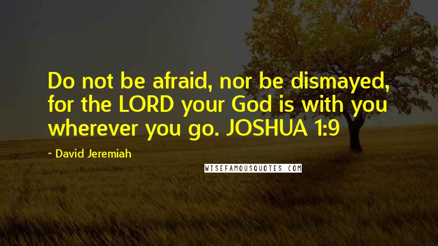 David Jeremiah Quotes: Do not be afraid, nor be dismayed, for the LORD your God is with you wherever you go. JOSHUA 1:9