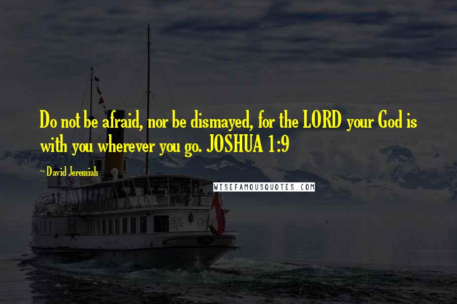 David Jeremiah Quotes: Do not be afraid, nor be dismayed, for the LORD your God is with you wherever you go. JOSHUA 1:9