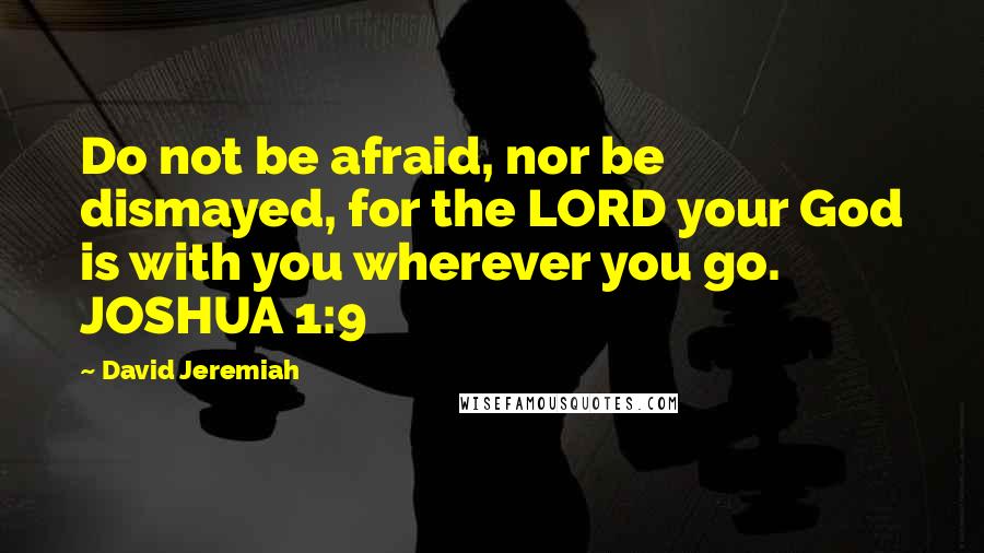 David Jeremiah Quotes: Do not be afraid, nor be dismayed, for the LORD your God is with you wherever you go. JOSHUA 1:9