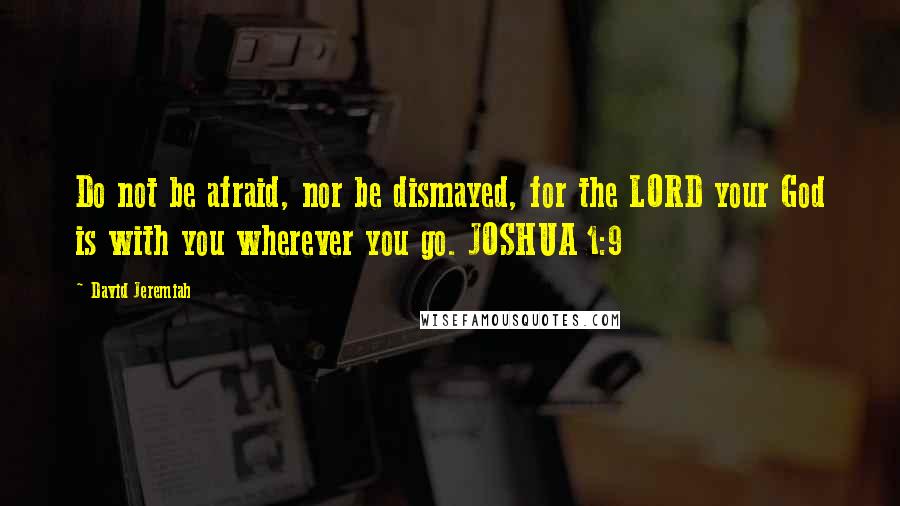 David Jeremiah Quotes: Do not be afraid, nor be dismayed, for the LORD your God is with you wherever you go. JOSHUA 1:9