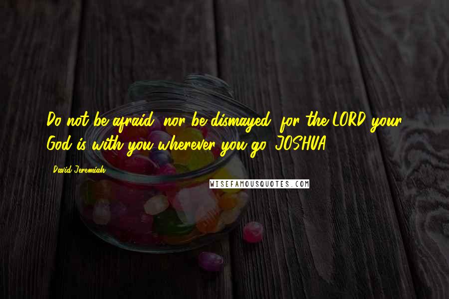 David Jeremiah Quotes: Do not be afraid, nor be dismayed, for the LORD your God is with you wherever you go. JOSHUA 1:9