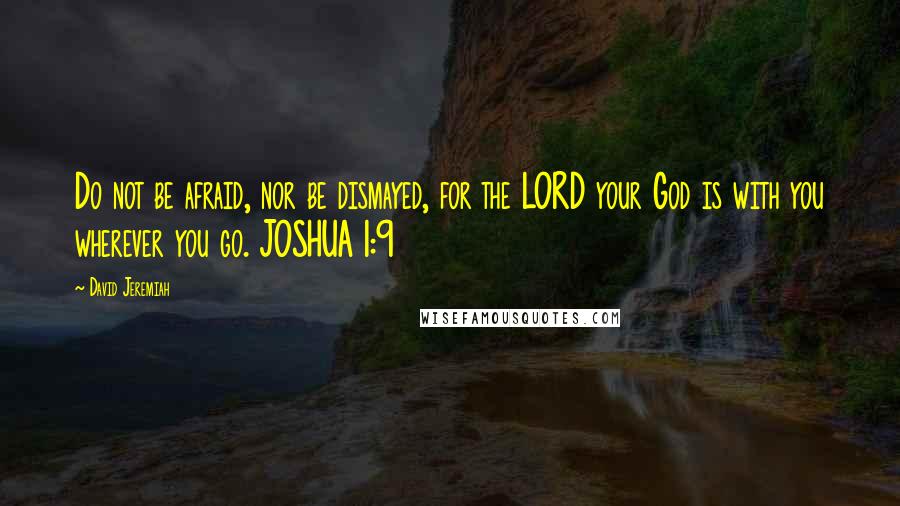 David Jeremiah Quotes: Do not be afraid, nor be dismayed, for the LORD your God is with you wherever you go. JOSHUA 1:9