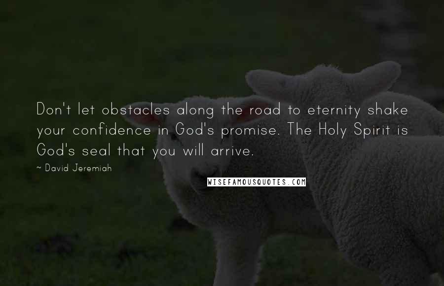 David Jeremiah Quotes: Don't let obstacles along the road to eternity shake your confidence in God's promise. The Holy Spirit is God's seal that you will arrive.